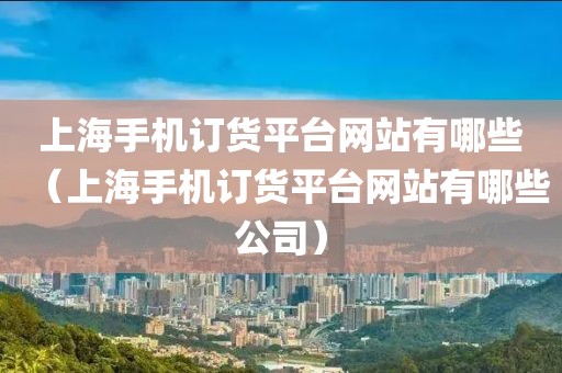 上海手机订货平台网站有哪些（上海手机订货平台网站有哪些公司）